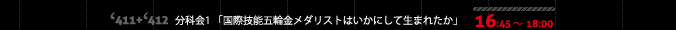 16:45～18:00 411+412小会議室 分科会1 「国際技能五輪金メダリストはいかにして生まれたか」