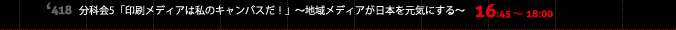 16:45～18:00 418小会議室 分科会5「印刷メディアは私のキャンバスだ！」～地域メディアが日本を元気にする～