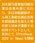 日本複写産業協同組合連合会青年部に代わり、全日本紙器段ボール箱工業組合連合会青年部協議会を加えた青年部5団体が運営する合同イベントとして、東京にて「PrintNext 2010 in Tokyo」を開催