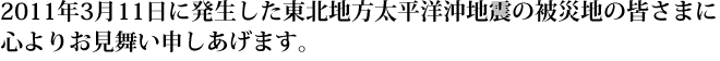 2011年3月11日に発生した東北地方太平洋沖地震の被災地の皆さまに心よりお見舞い申しあげます。